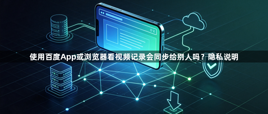 使用百度App或浏览器看视频记录会同步给别人吗？隐私说明1