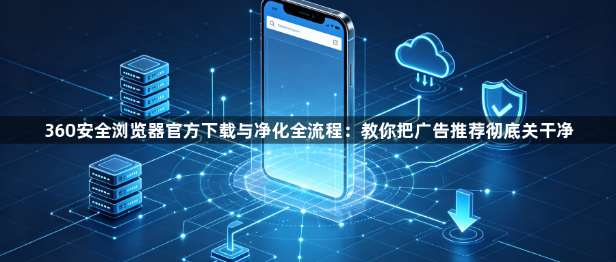 360安全浏览器官方下载与净化全流程：教你把广告推荐彻底关干净1