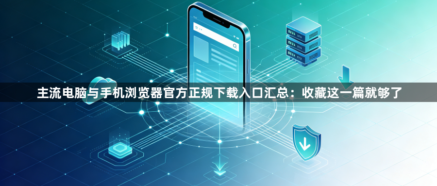 主流电脑与手机浏览器官方正规下载入口汇总：收藏这一篇就够了1