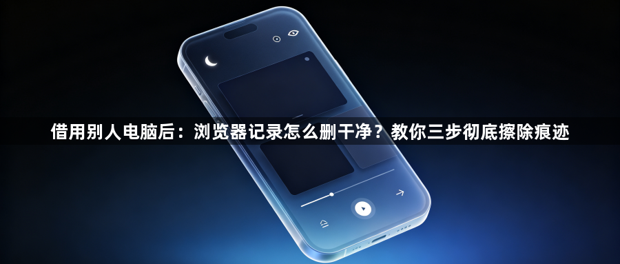 借用别人电脑后:浏览器记录怎么删干净?教你三步彻底擦除痕迹1