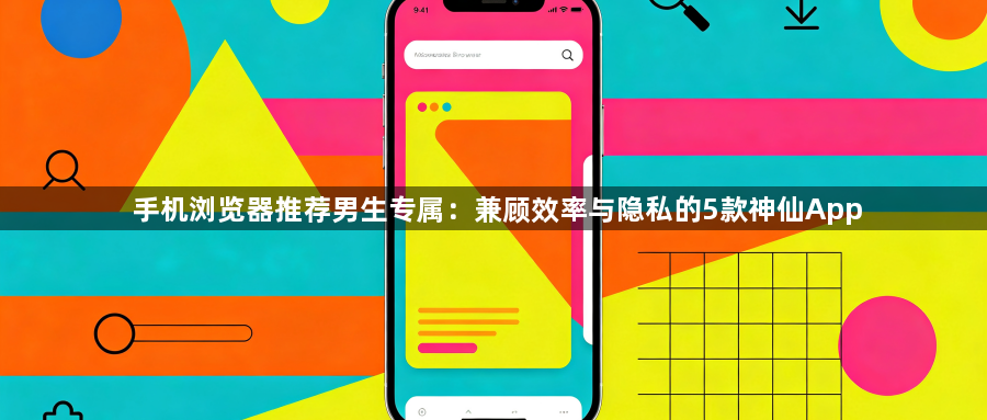 手机浏览器推荐男生专属:兼顾效率与隐私的5款神仙App1