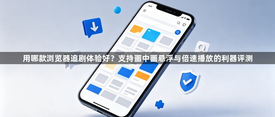 用哪款浏览器追剧体验好？支持画中画悬浮与倍速播放的利器评测1